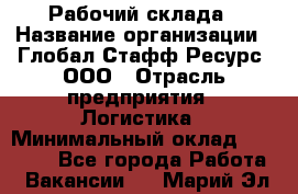 Рабочий склада › Название организации ­ Глобал Стафф Ресурс, ООО › Отрасль предприятия ­ Логистика › Минимальный оклад ­ 30 000 - Все города Работа » Вакансии   . Марий Эл респ.